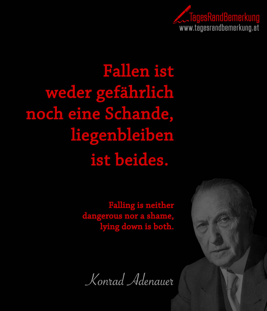 Fallen ist weder gefährlich noch eine Schande, liegenbleiben ist beides. | Falling is neither dangerous nor a shame, lying down is both.